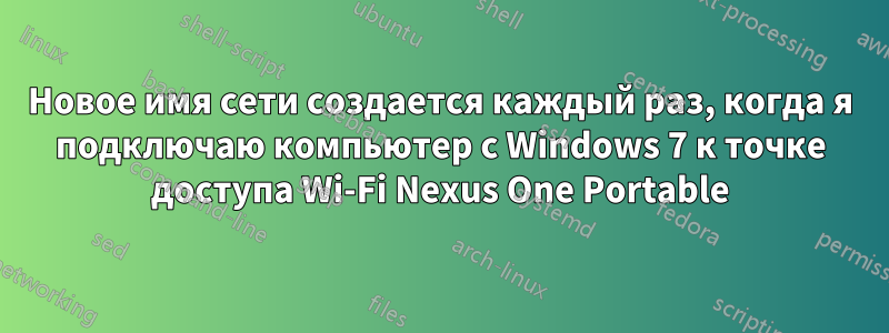 Новое имя сети создается каждый раз, когда я подключаю компьютер с Windows 7 к точке доступа Wi-Fi Nexus One Portable