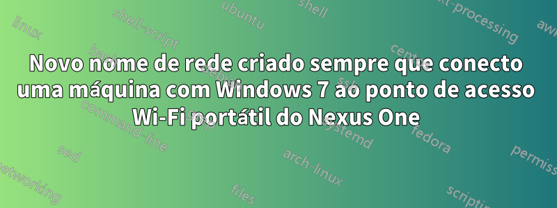 Novo nome de rede criado sempre que conecto uma máquina com Windows 7 ao ponto de acesso Wi-Fi portátil do Nexus One