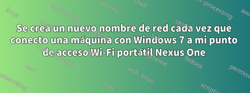 Se crea un nuevo nombre de red cada vez que conecto una máquina con Windows 7 a mi punto de acceso Wi-Fi portátil Nexus One