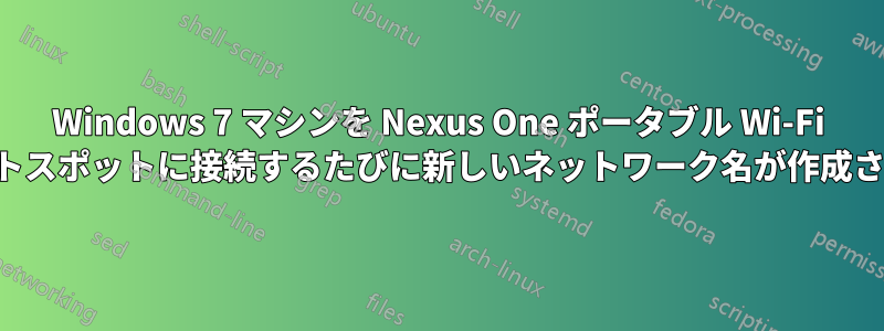 Windows 7 マシンを Nexus One ポータブル Wi-Fi ホットスポットに接続するたびに新しいネットワーク名が作成される