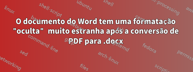 O documento do Word tem uma formatação "oculta" muito estranha após a conversão de PDF para .docx