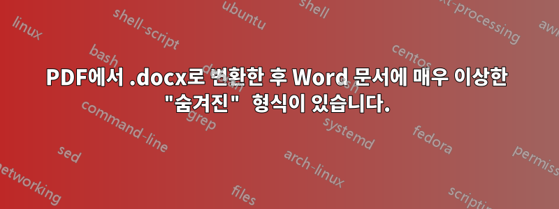 PDF에서 .docx로 변환한 후 Word 문서에 매우 이상한 "숨겨진" 형식이 있습니다.