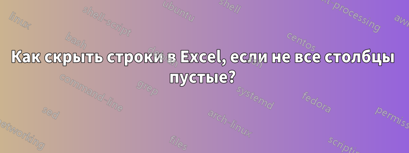 Как скрыть строки в Excel, если не все столбцы пустые?