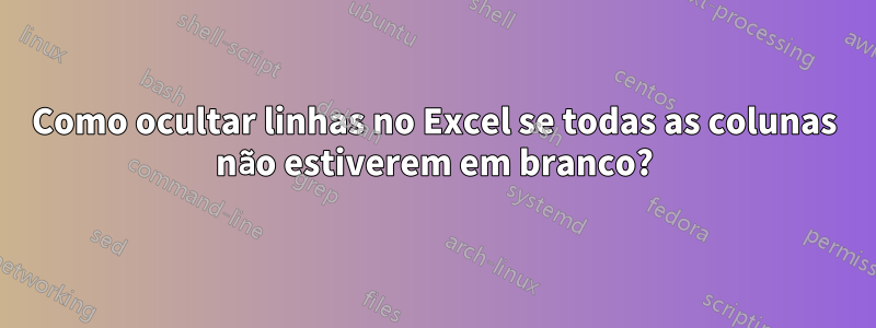 Como ocultar linhas no Excel se todas as colunas não estiverem em branco?