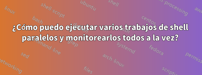 ¿Cómo puedo ejecutar varios trabajos de shell paralelos y monitorearlos todos a la vez?