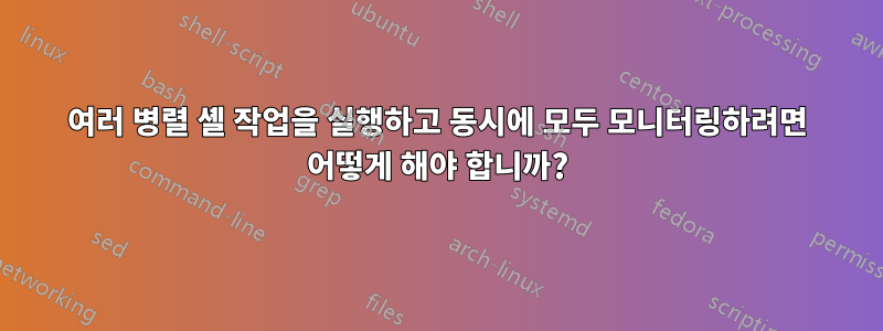 여러 병렬 셸 작업을 실행하고 동시에 모두 모니터링하려면 어떻게 해야 합니까?