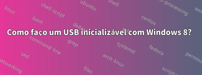 Como faço um USB inicializável com Windows 8? 