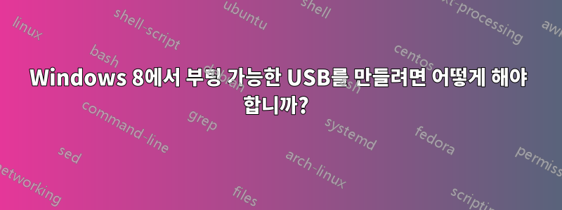 Windows 8에서 부팅 가능한 USB를 만들려면 어떻게 해야 합니까? 