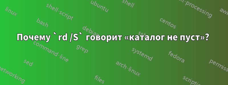 Почему `rd /S` говорит «каталог не пуст»?