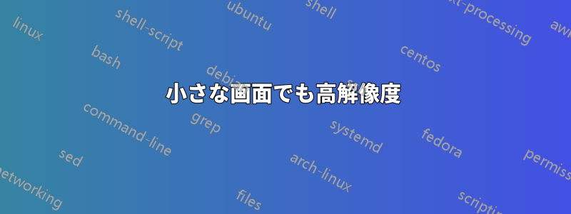 小さな画面でも高解像度