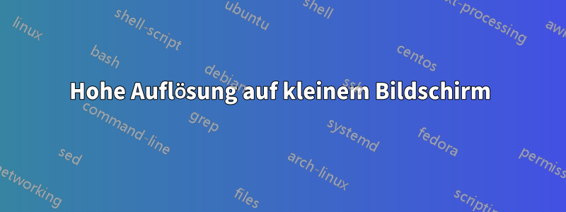 Hohe Auflösung auf kleinem Bildschirm