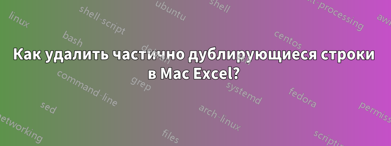 Как удалить частично дублирующиеся строки в Mac Excel?