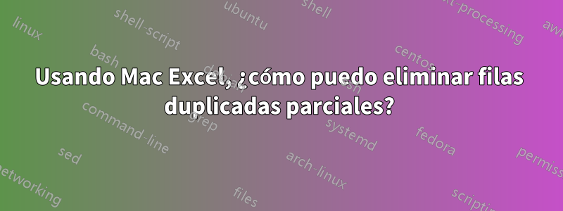 Usando Mac Excel, ¿cómo puedo eliminar filas duplicadas parciales?