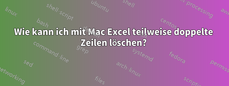 Wie kann ich mit Mac Excel teilweise doppelte Zeilen löschen?