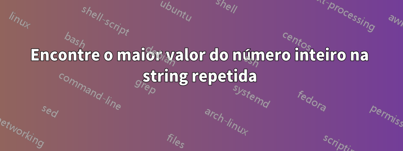 Encontre o maior valor do número inteiro na string repetida