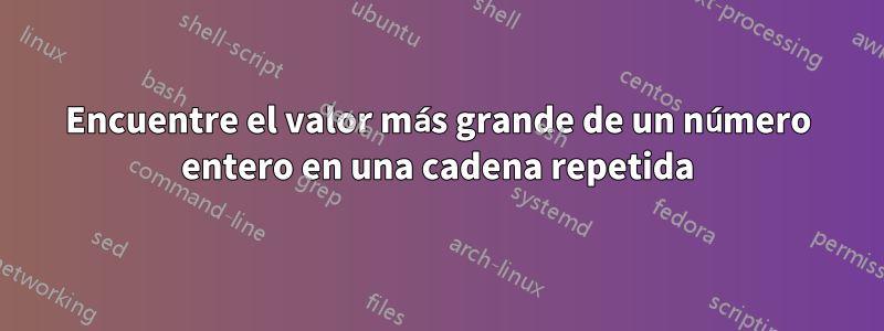 Encuentre el valor más grande de un número entero en una cadena repetida