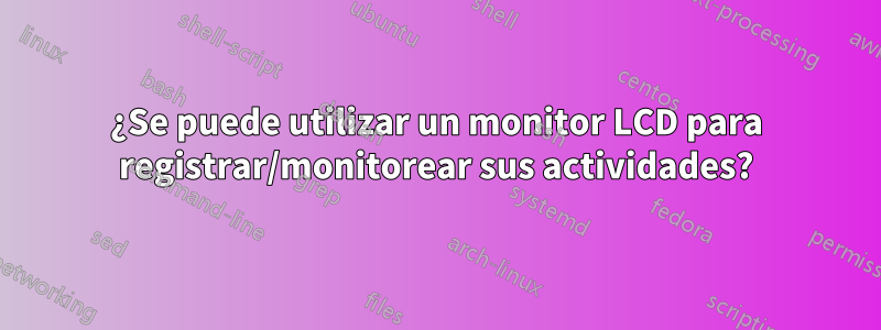 ¿Se puede utilizar un monitor LCD para registrar/monitorear sus actividades?