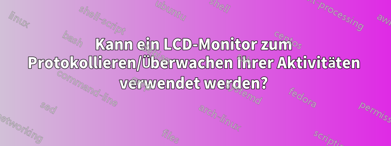 Kann ein LCD-Monitor zum Protokollieren/Überwachen Ihrer Aktivitäten verwendet werden?