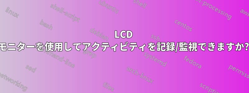 LCD モニターを使用してアクティビティを記録/監視できますか?