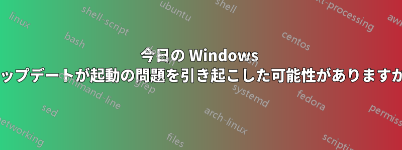 今日の Windows アップデートが起動の問題を引き起こした可能性がありますか?