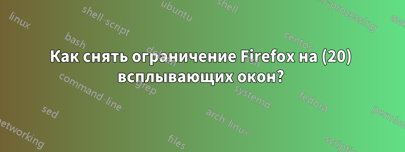 Как снять ограничение Firefox на (20) всплывающих окон?