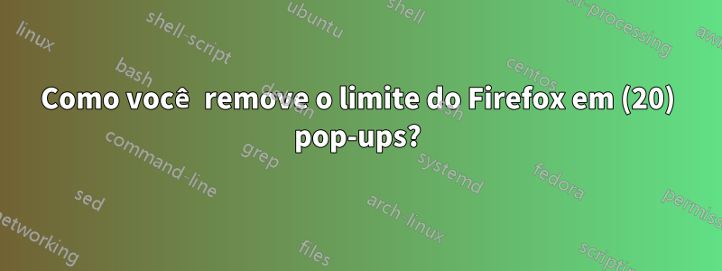 Como você remove o limite do Firefox em (20) pop-ups?