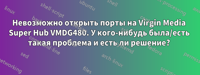 Невозможно открыть порты на Virgin Media Super Hub VMDG480. У кого-нибудь была/есть такая проблема и есть ли решение?