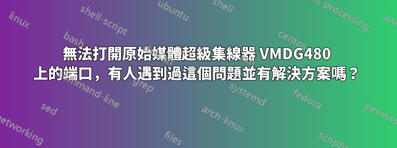 無法打開原始媒體超級集線器 VMDG480 上的端口，有人遇到過這個問題並有解決方案嗎？