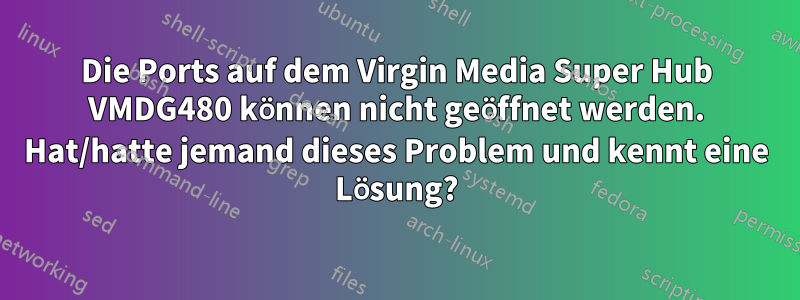 Die Ports auf dem Virgin Media Super Hub VMDG480 können nicht geöffnet werden. Hat/hatte jemand dieses Problem und kennt eine Lösung?