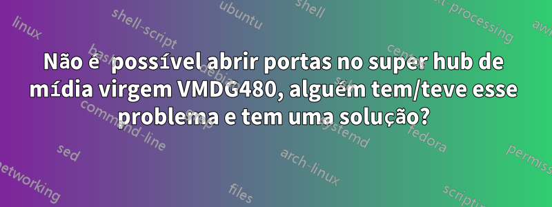 Não é possível abrir portas no super hub de mídia virgem VMDG480, alguém tem/teve esse problema e tem uma solução?