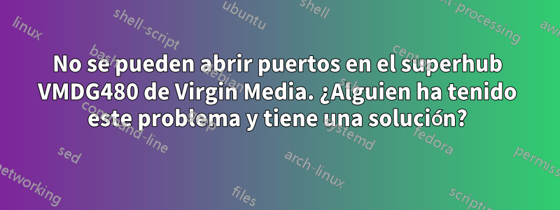 No se pueden abrir puertos en el superhub VMDG480 de Virgin Media. ¿Alguien ha tenido este problema y tiene una solución?