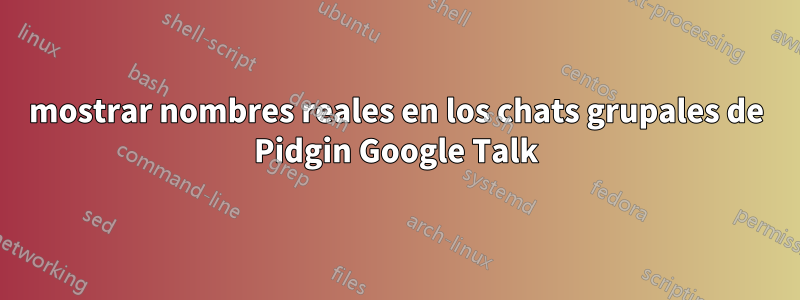 mostrar nombres reales en los chats grupales de Pidgin Google Talk