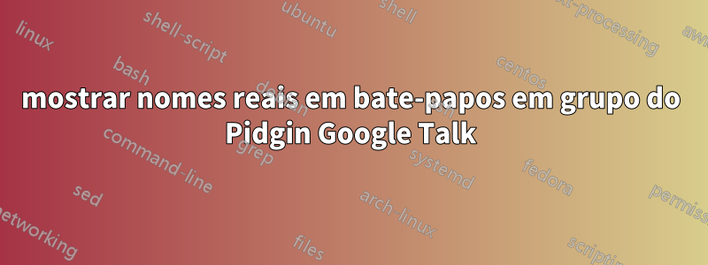 mostrar nomes reais em bate-papos em grupo do Pidgin Google Talk