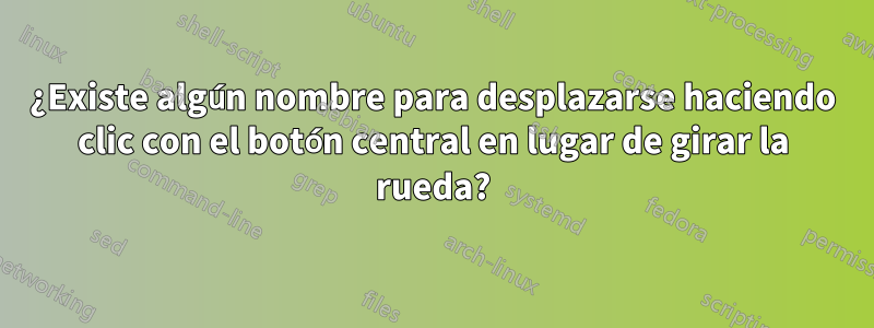 ¿Existe algún nombre para desplazarse haciendo clic con el botón central en lugar de girar la rueda?