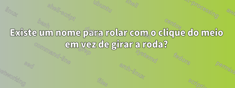 Existe um nome para rolar com o clique do meio em vez de girar a roda?