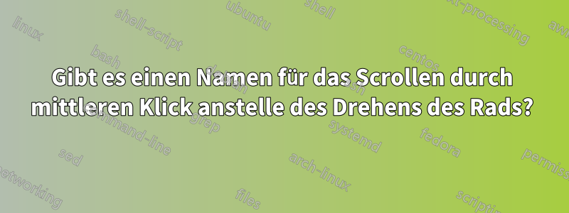 Gibt es einen Namen für das Scrollen durch mittleren Klick anstelle des Drehens des Rads?