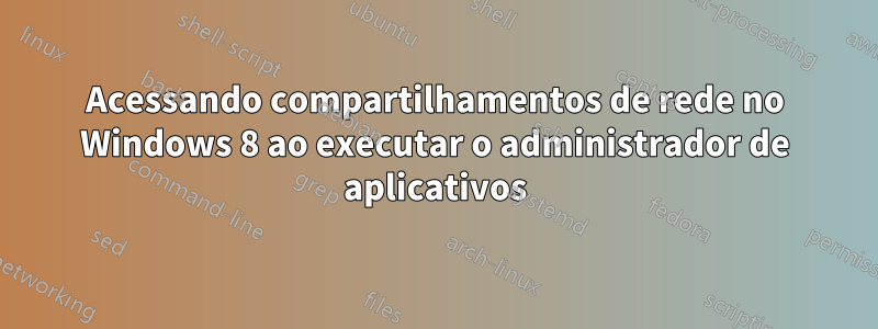 Acessando compartilhamentos de rede no Windows 8 ao executar o administrador de aplicativos