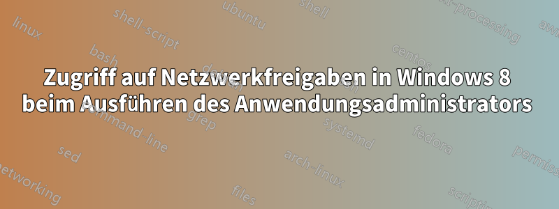 Zugriff auf Netzwerkfreigaben in Windows 8 beim Ausführen des Anwendungsadministrators