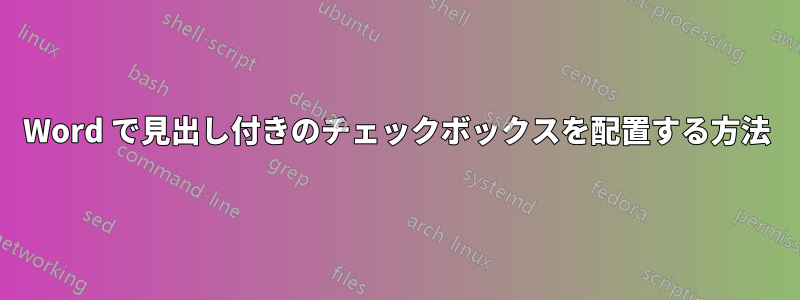 Word で見出し付きのチェックボックスを配置する方法