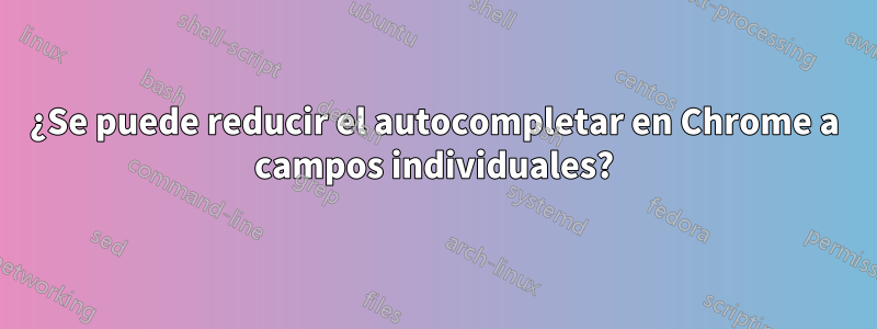 ¿Se puede reducir el autocompletar en Chrome a campos individuales?