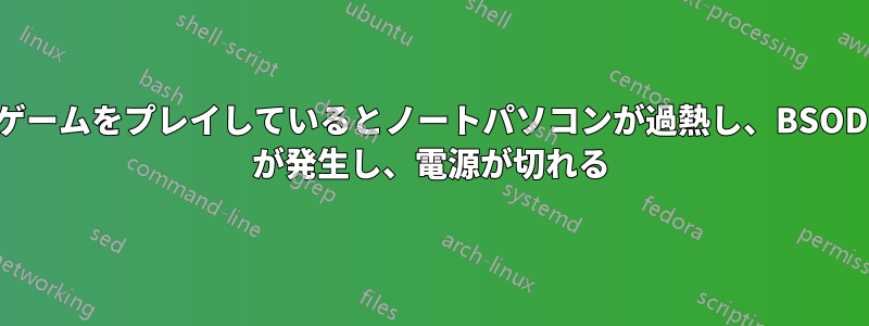 ゲームをプレイしているとノートパソコンが過熱し、BSOD が発生し、電源が切れる