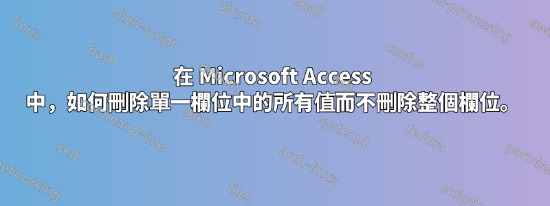 在 Microsoft Access 中，如何刪除單一欄位中的所有值而不刪除整個欄位。