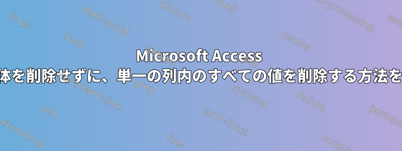 Microsoft Access で、フィールド全体を削除せずに、単一の列内のすべての値を削除する方法を教えてください。