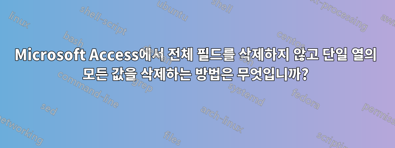 Microsoft Access에서 전체 필드를 삭제하지 않고 단일 열의 모든 값을 삭제하는 방법은 무엇입니까?