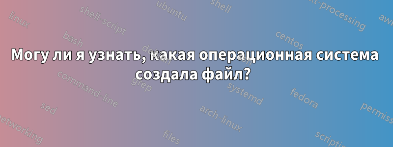 Могу ли я узнать, какая операционная система создала файл? 