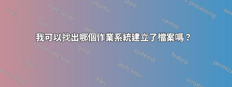 我可以找出哪個作業系統建立了檔案嗎？ 