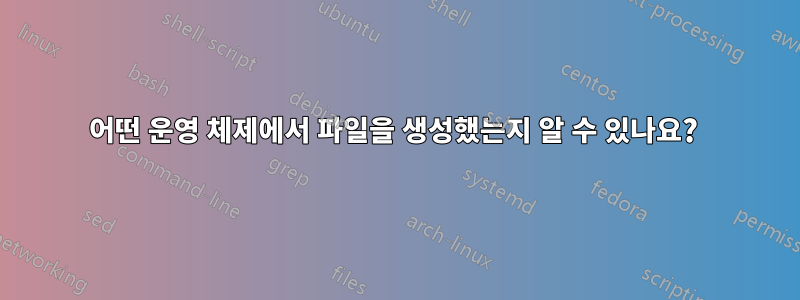 어떤 운영 체제에서 파일을 생성했는지 알 수 있나요? 