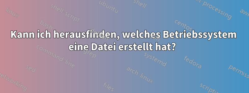 Kann ich herausfinden, welches Betriebssystem eine Datei erstellt hat? 