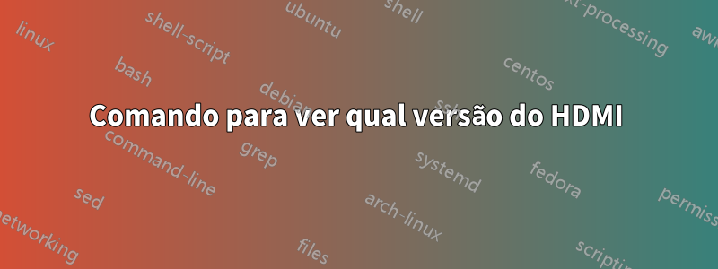 Comando para ver qual versão do HDMI