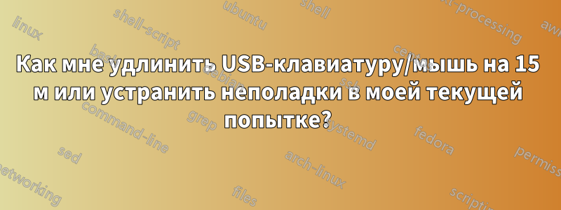 Как мне удлинить USB-клавиатуру/мышь на 15 м или устранить неполадки в моей текущей попытке?